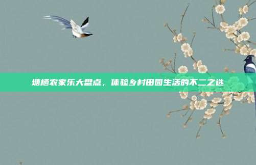 塘栖农家乐大盘点，体验乡村田园生活的不二之选