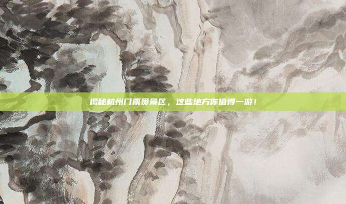 揭秘杭州门票贵景区，这些地方你值得一游！