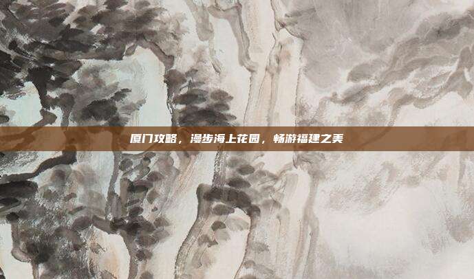 厦门攻略，漫步海上花园，畅游福建之美