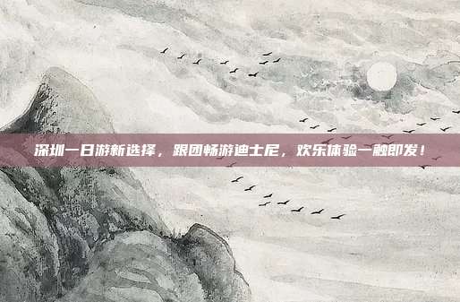 深圳一日游新选择，跟团畅游迪士尼，欢乐体验一触即发！