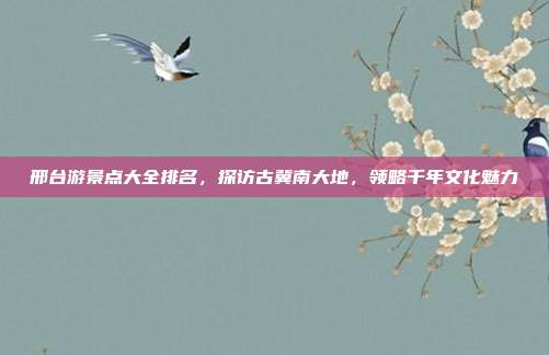 邢台游景点大全排名，探访古冀南大地，领略千年文化魅力