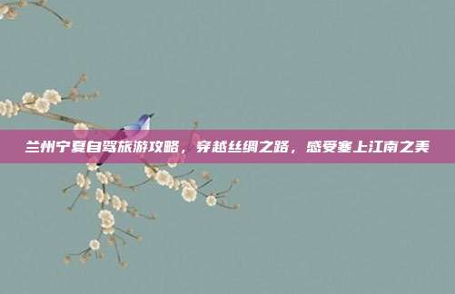 兰州宁夏自驾旅游攻略，穿越丝绸之路，感受塞上江南之美