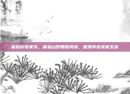蜜岩村农家乐，体验山野田园风情，感受传统农家生活
