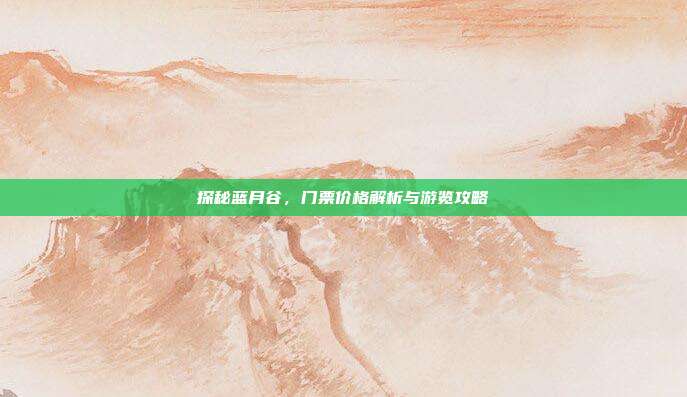探秘蓝月谷，门票价格解析与游览攻略