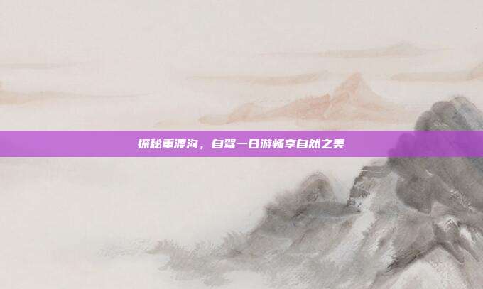 探秘重渡沟，自驾一日游畅享自然之美