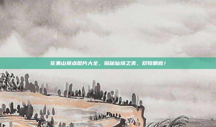 花果山景点图片大全，探秘仙境之美，尽收眼底！