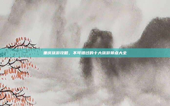 重庆旅游攻略，不可错过的十大旅游景点大全