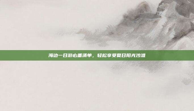 海边一日游必备清单，轻松享受夏日阳光沙滩
