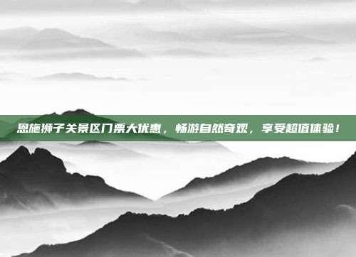 恩施狮子关景区门票大优惠，畅游自然奇观，享受超值体验！