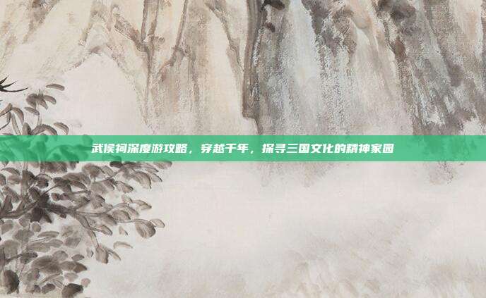 武侯祠深度游攻略，穿越千年，探寻三国文化的精神家园