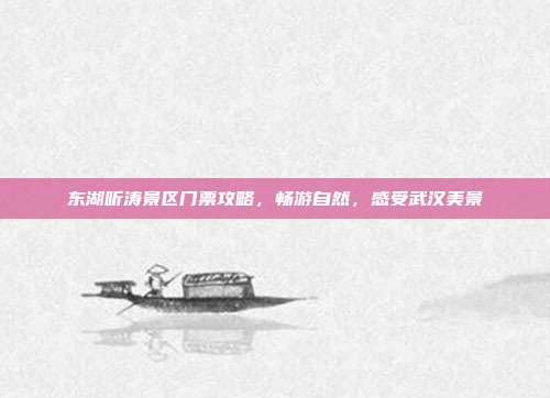 东湖听涛景区门票攻略，畅游自然，感受武汉美景