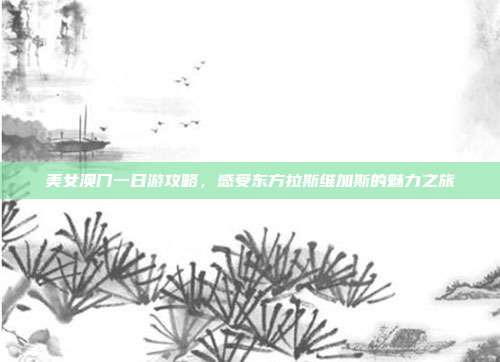 美女澳门一日游攻略，感受东方拉斯维加斯的魅力之旅