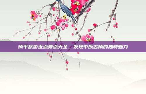 镇平旅游近点景点大全，发现中原古镇的独特魅力