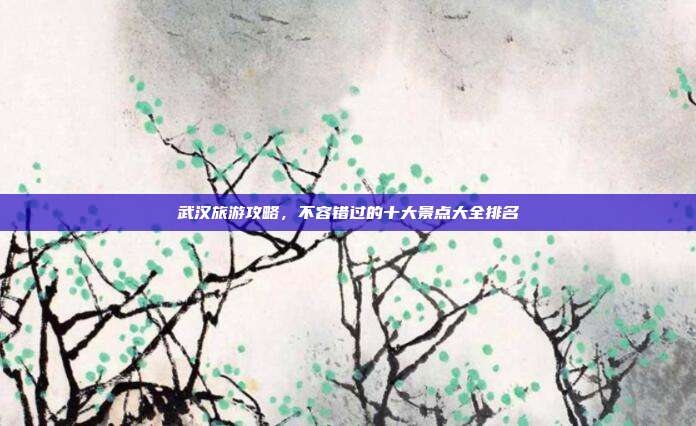 武汉旅游攻略，不容错过的十大景点大全排名