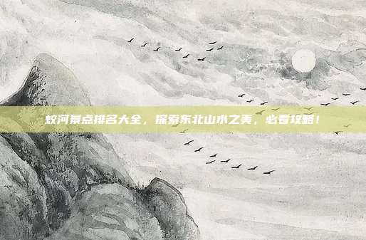蛟河景点排名大全，探索东北山水之美，必看攻略！