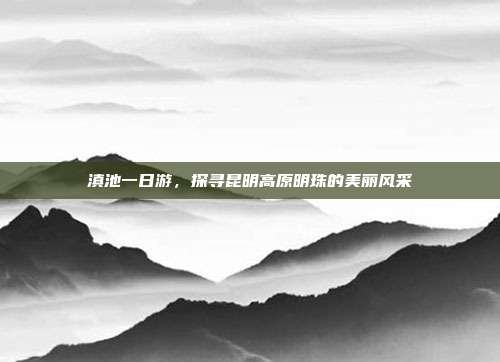 滇池一日游，探寻昆明高原明珠的美丽风采