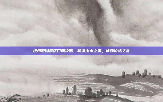 抚州梦湖景区门票攻略，畅游山水之美，体验价格之宜