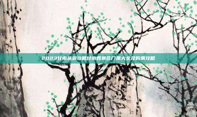 2023甘南旅游攻略甘南各景区门票大全及购票攻略