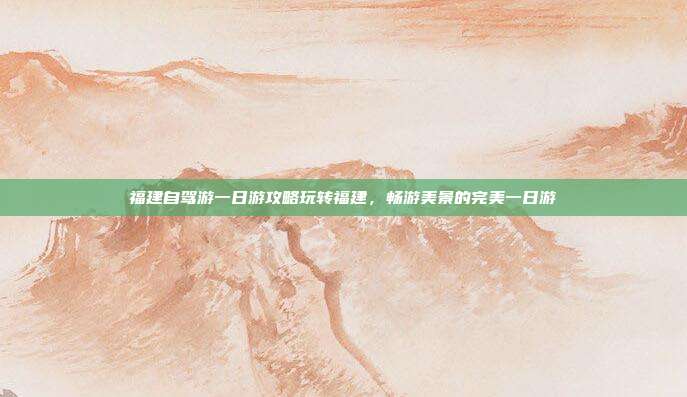 福建自驾游一日游攻略玩转福建，畅游美景的完美一日游