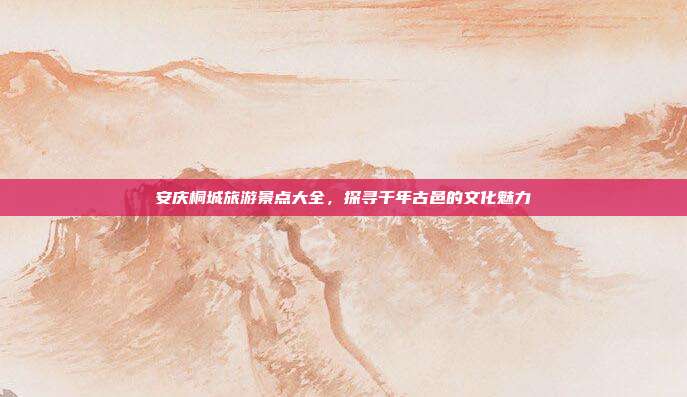 安庆桐城旅游景点大全，探寻千年古邑的文化魅力