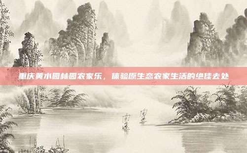 重庆黄水园林园农家乐，体验原生态农家生活的绝佳去处
