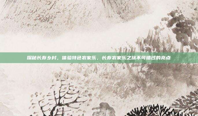 探秘长寿乡村，体验特色农家乐，长寿农家乐之旅不可错过的亮点
