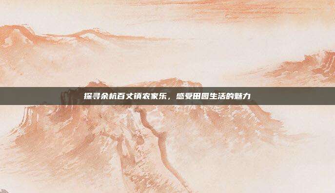 探寻余杭百丈镇农家乐，感受田园生活的魅力