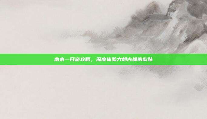 南京一日游攻略，深度体验六朝古都的韵味