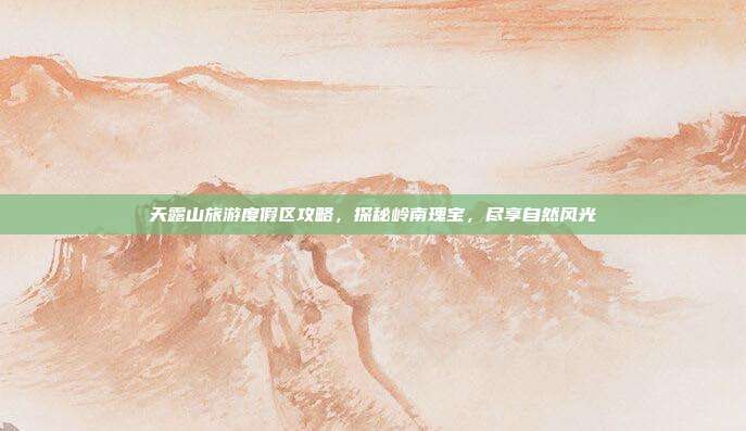 天露山旅游度假区攻略，探秘岭南瑰宝，尽享自然风光