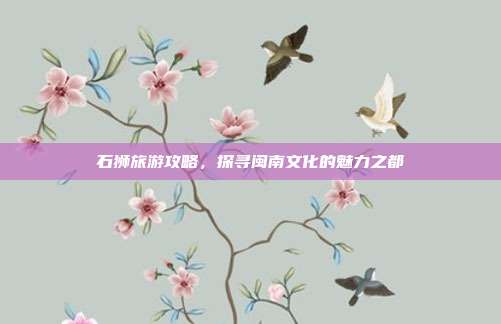 石狮旅游攻略，探寻闽南文化的魅力之都