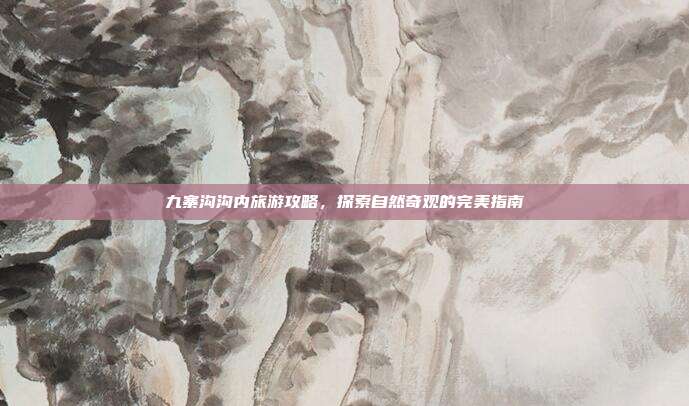 九寨沟沟内旅游攻略，探索自然奇观的完美指南