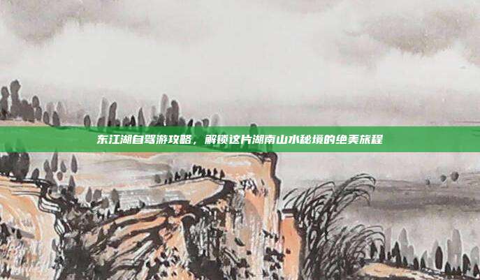 东江湖自驾游攻略，解锁这片湖南山水秘境的绝美旅程