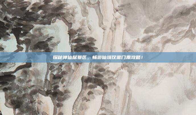 探秘神仙居景区，畅游仙境仅需门票攻略！