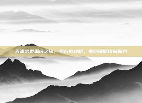 天津出发重庆之旅，全方位攻略，带你领略山城魅力