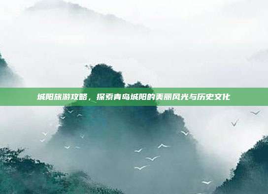 城阳旅游攻略，探索青岛城阳的美丽风光与历史文化
