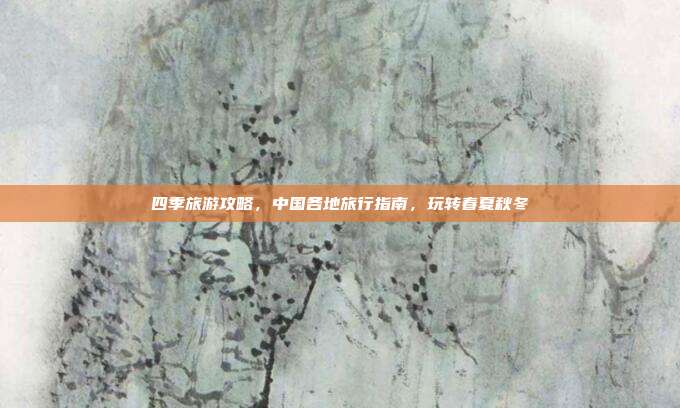 四季旅游攻略，中国各地旅行指南，玩转春夏秋冬