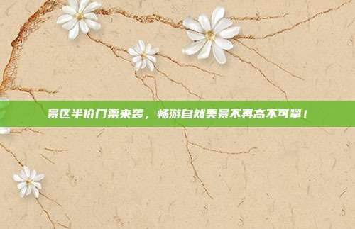 景区半价门票来袭，畅游自然美景不再高不可攀！
