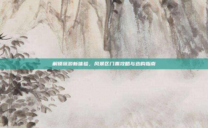 解锁旅游新体验，风景区门票攻略与选购指南