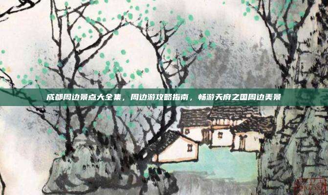 成都周边景点大全集，周边游攻略指南，畅游天府之国周边美景