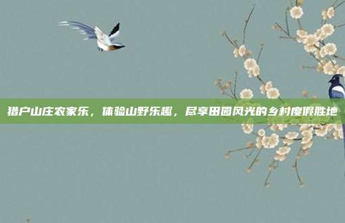 猎户山庄农家乐，体验山野乐趣，尽享田园风光的乡村度假胜地