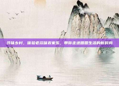 寻味乡村，体验老滋味农家乐，带你走进田园生活的新时尚