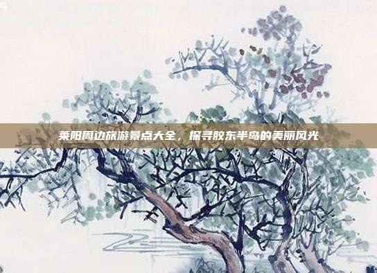 莱阳周边旅游景点大全，探寻胶东半岛的美丽风光