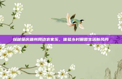 探秘肇庆端州周边农家乐，体验乡村田园生活新风尚