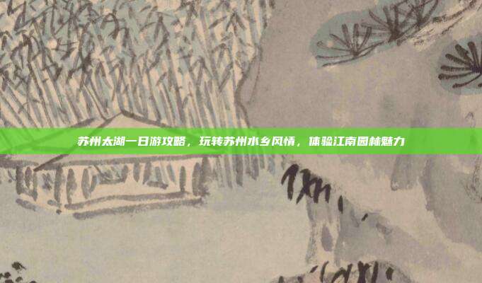 苏州太湖一日游攻略，玩转苏州水乡风情，体验江南园林魅力