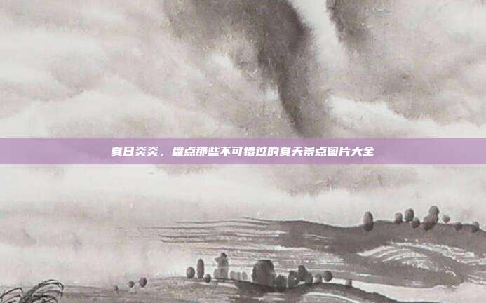 夏日炎炎，盘点那些不可错过的夏天景点图片大全