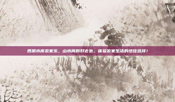西丽水库农家乐，山水间的好去处，体验农家生活的绝佳选择！