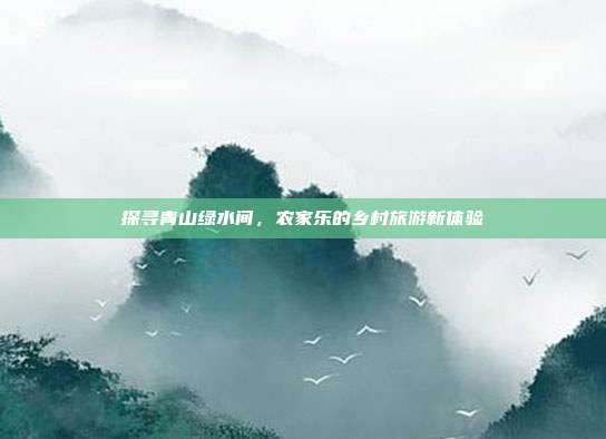 探寻青山绿水间，农家乐的乡村旅游新体验