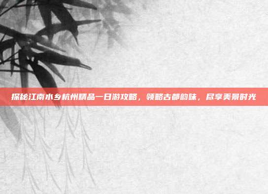 探秘江南水乡杭州精品一日游攻略，领略古都韵味，尽享美景时光
