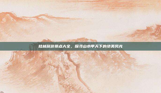 桂林旅游景点大全，探寻山水甲天下的绝美风光