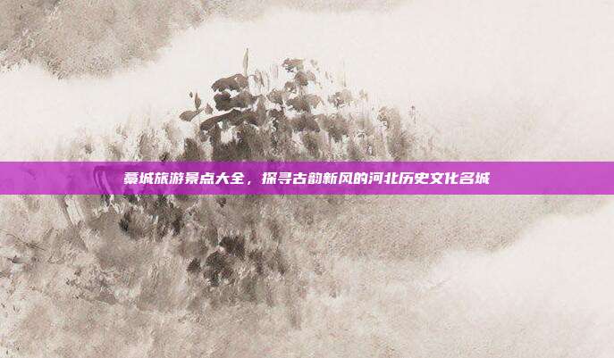 藁城旅游景点大全，探寻古韵新风的河北历史文化名城